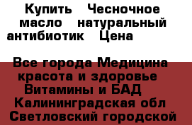 Купить : Чесночное масло - натуральный антибиотик › Цена ­ 2 685 - Все города Медицина, красота и здоровье » Витамины и БАД   . Калининградская обл.,Светловский городской округ 